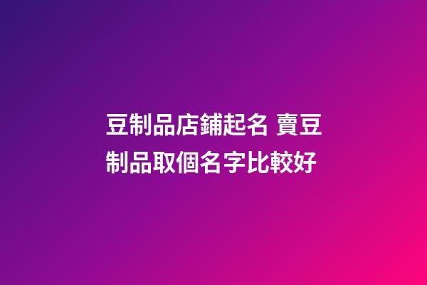豆制品店鋪起名 賣豆制品取個名字比較好-第1張-店鋪起名-玄機派